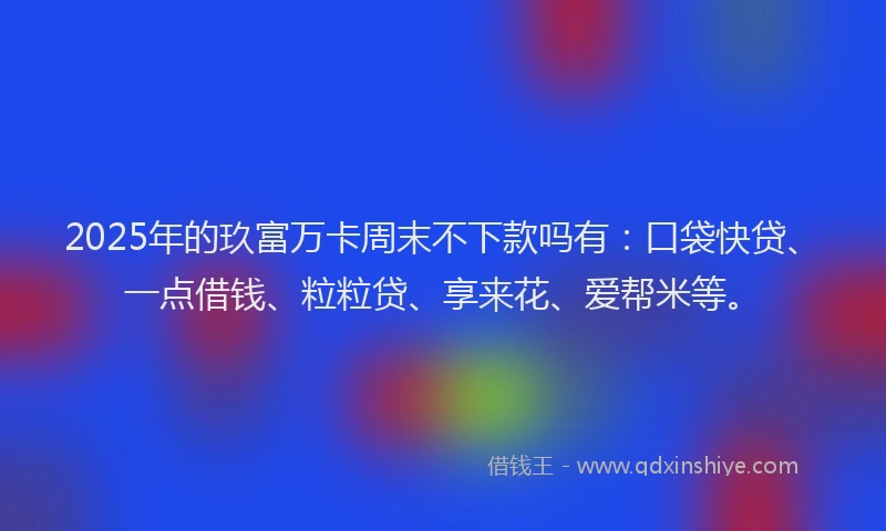 2025年的玖富万卡周末不下款吗有：口袋快贷、一点借钱、粒粒贷、享来花、爱帮米等。
