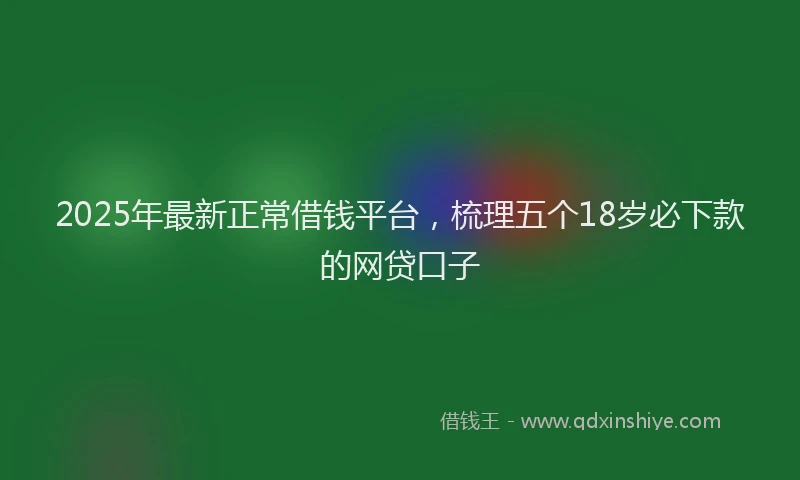 2025年最新正常借钱平台，梳理五个18岁必下款的网贷口子