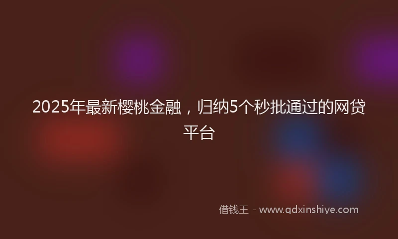 2025年最新樱桃金融，归纳5个秒批通过的网贷平台
