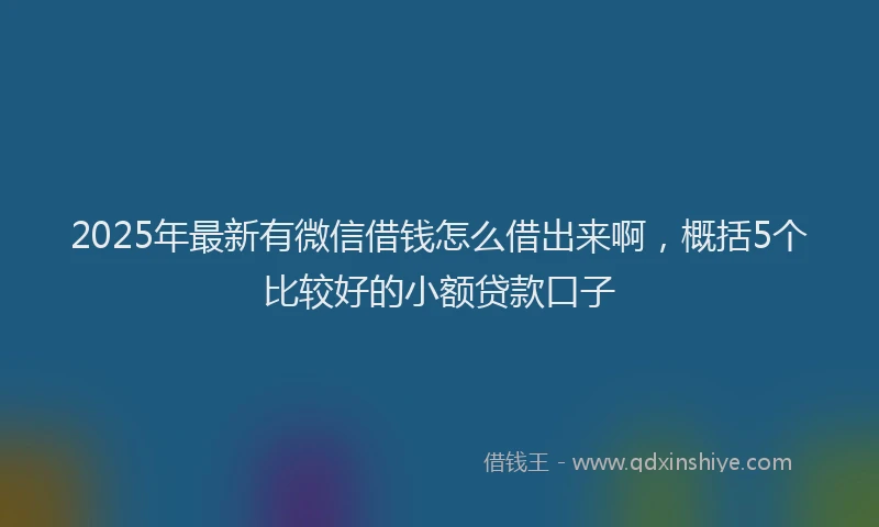 2025年最新有微信借钱怎么借出来啊，概括5个比较好的小额贷款口子