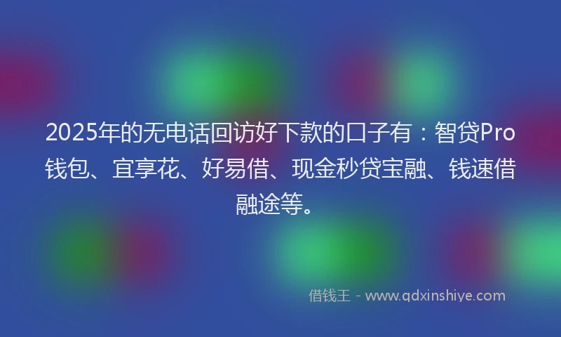 2025年的无电话回访好下款的口子有：智贷Pro钱包、宜享花、好易借、现金秒贷宝融、钱速借融途等。