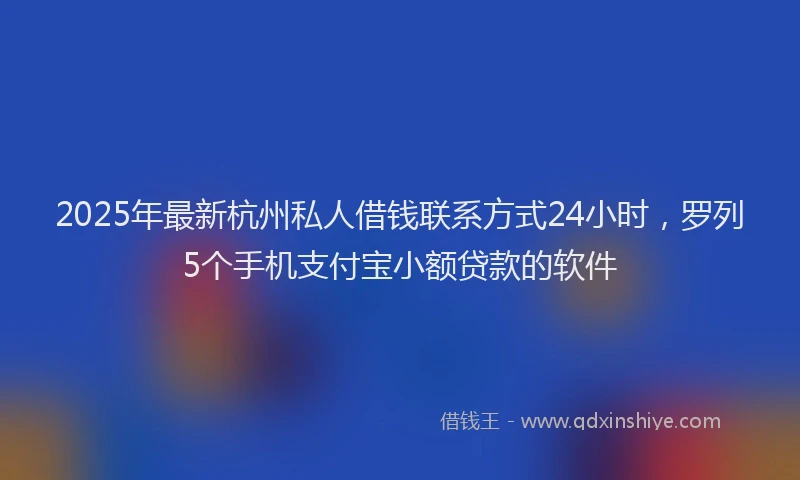 2025年最新杭州私人借钱联系方式24小时，罗列5个手机支付宝小额贷款的软件
