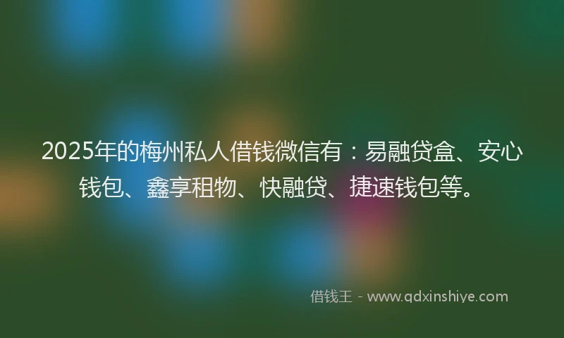 2025年的梅州私人借钱微信有：易融贷盒、安心钱包、鑫享租物、快融贷、捷速钱包等。