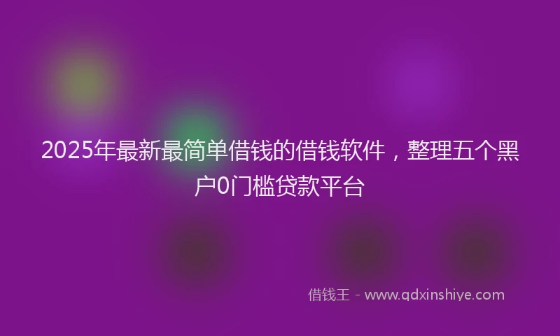 2025年最新最简单借钱的借钱软件，整理五个黑户0门槛贷款平台