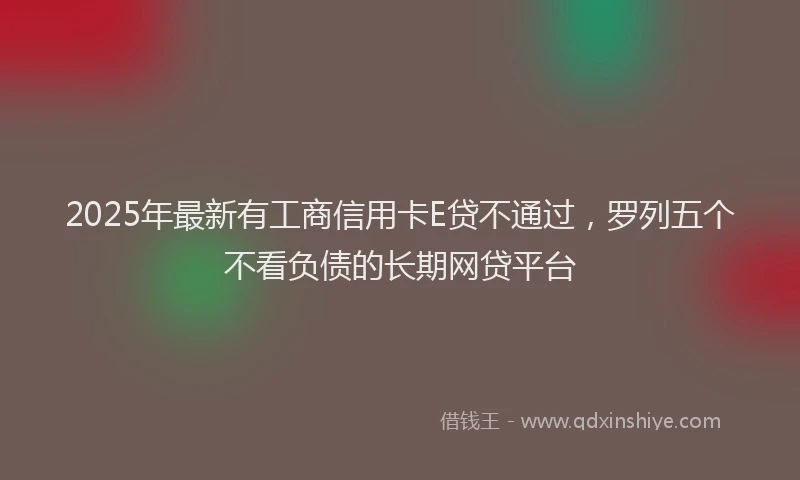 2025年最新有工商信用卡E贷不通过，罗列五个不看负债的长期网贷平台