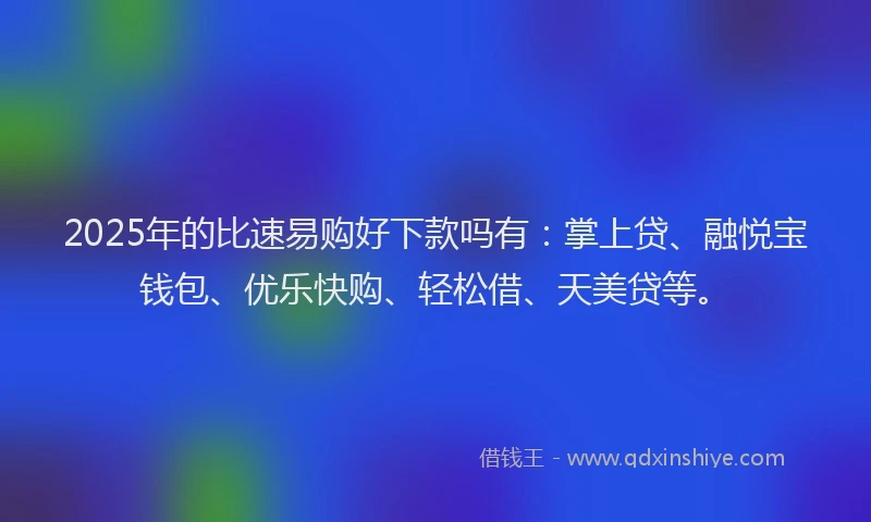 2025年的比速易购好下款吗有：掌上贷、融悦宝钱包、优乐快购、轻松借、天美贷等。