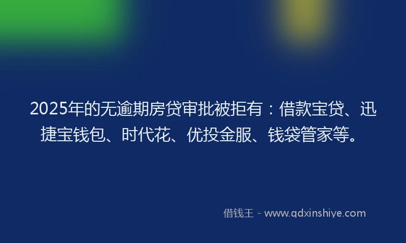 2025年的无逾期房贷审批被拒有：借款宝贷、迅捷宝钱包、时代花、优投金服、钱袋管家等。