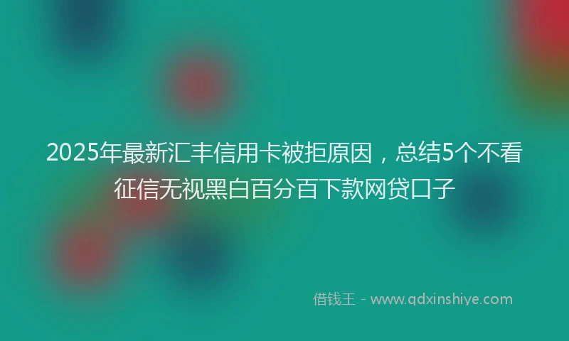 2025年最新汇丰信用卡被拒原因，总结5个不看征信无视黑白百分百下款网贷口子