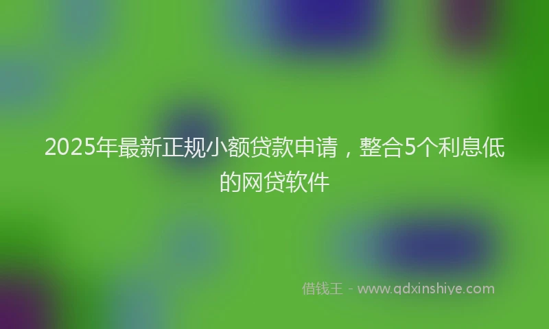 2025年最新正规小额贷款申请，整合5个利息低的网贷软件