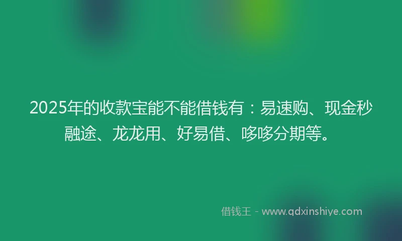 2025年的收款宝能不能借钱有：易速购、现金秒融途、龙龙用、好易借、哆哆分期等。
