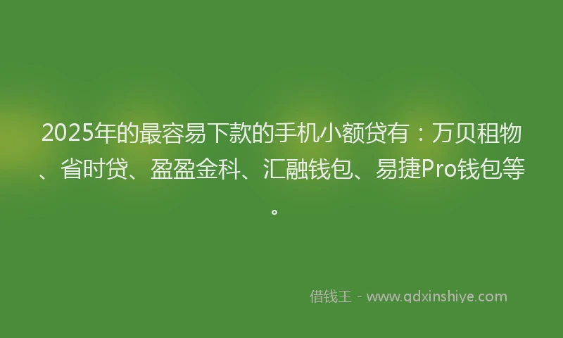 2025年的最容易下款的手机小额贷有：万贝租物、省时贷、盈盈金科、汇融钱包、易捷Pro钱包等。