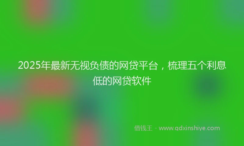 2025年最新无视负债的网贷平台，梳理五个利息低的网贷软件