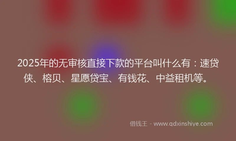 2025年的无审核直接下款的平台叫什么有：速贷侠、榕贝、星愿贷宝、有钱花、中益租机等。