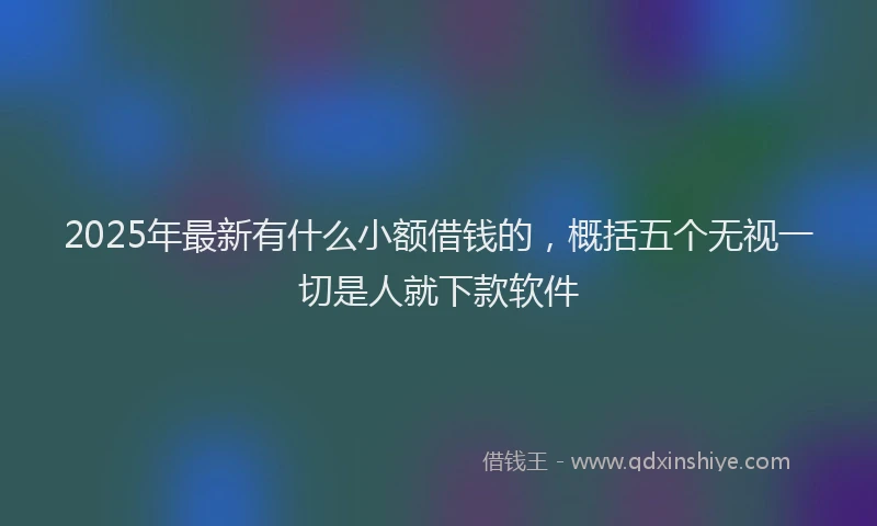 2025年最新有什么小额借钱的，概括五个无视一切是人就下款软件