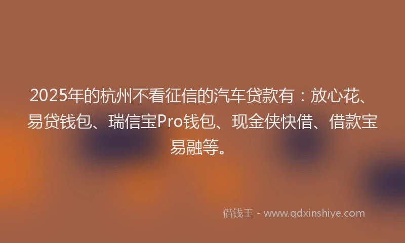2025年的杭州不看征信的汽车贷款有：放心花、易贷钱包、瑞信宝Pro钱包、现金侠快借、借款宝易融等。