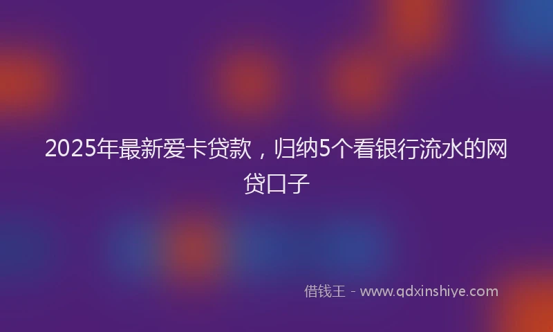 2025年最新爱卡贷款，归纳5个看银行流水的网贷口子
