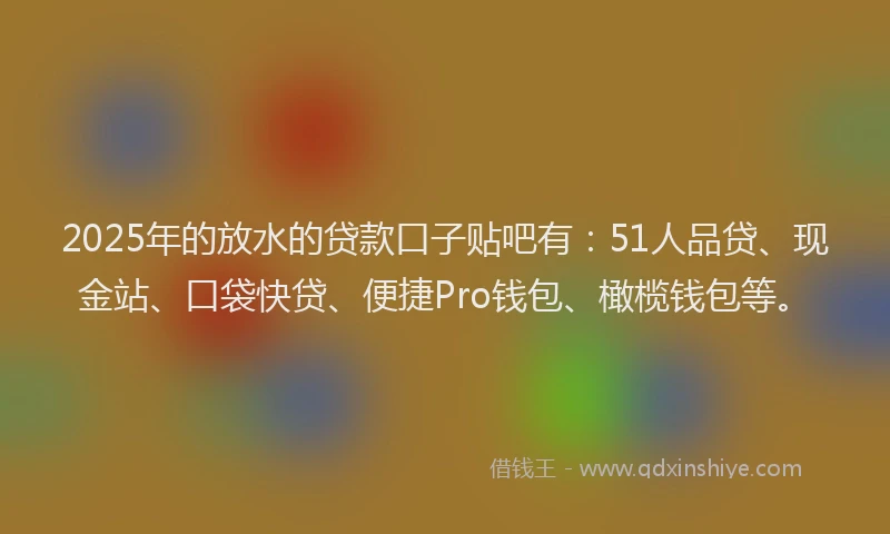 2025年的放水的贷款口子贴吧有：51人品贷、现金站、口袋快贷、便捷Pro钱包、橄榄钱包等。