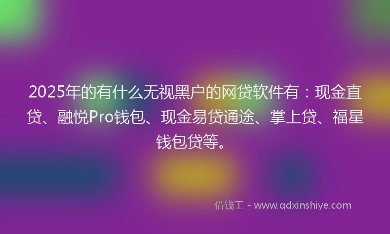 2025年的有什么无视黑户的网贷软件有：现金直贷、融悦Pro钱包、现金易贷通途、掌上贷、福星钱包贷等。