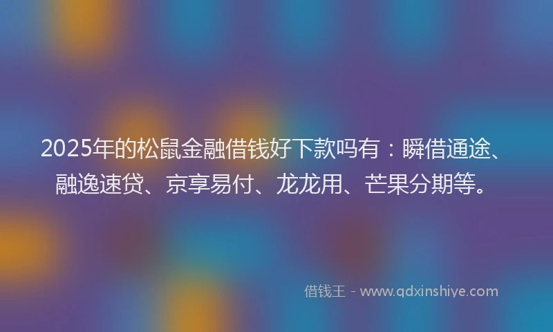 2025年的松鼠金融借钱好下款吗有：瞬借通途、融逸速贷、京享易付、龙龙用、芒果分期等。