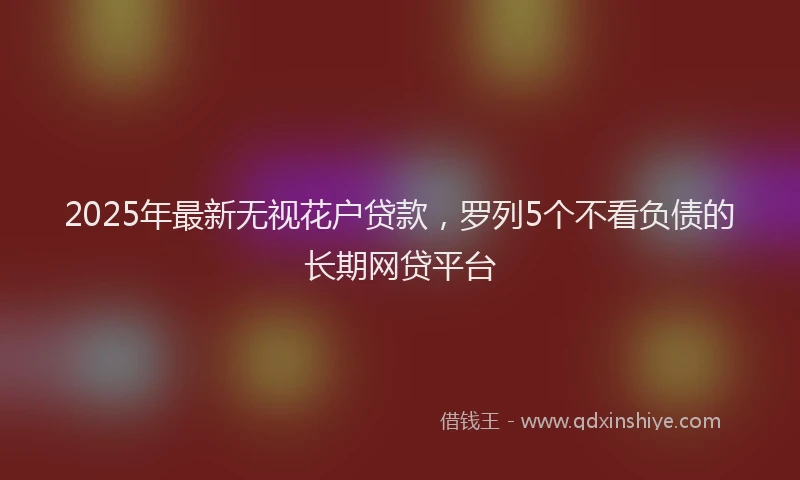 2025年最新无视花户贷款，罗列5个不看负债的长期网贷平台