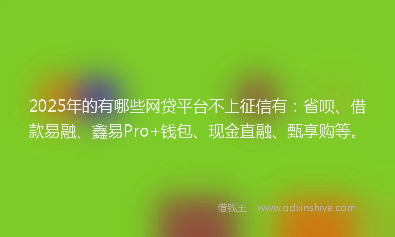 2025年的有哪些网贷平台不上征信有：省呗、借款易融、鑫易Pro+钱包、现金直融、甄享购等。