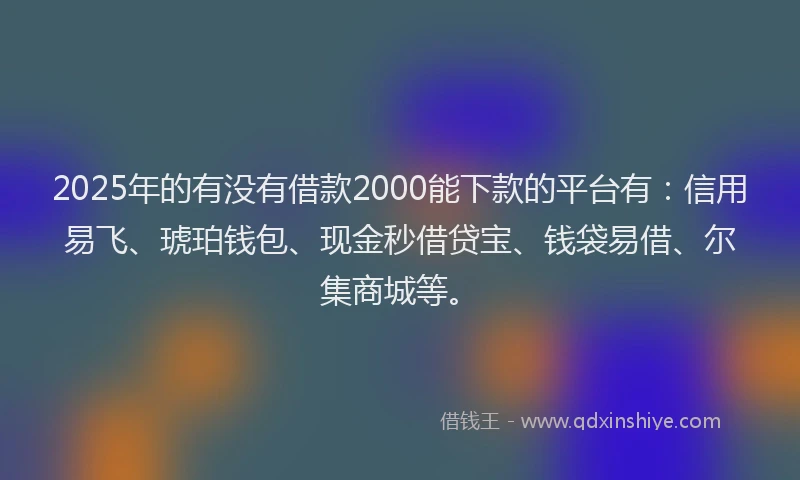 2025年的有没有借款2000能下款的平台有：信用易飞、琥珀钱包、现金秒借贷宝、钱袋易借、尔集商城等。