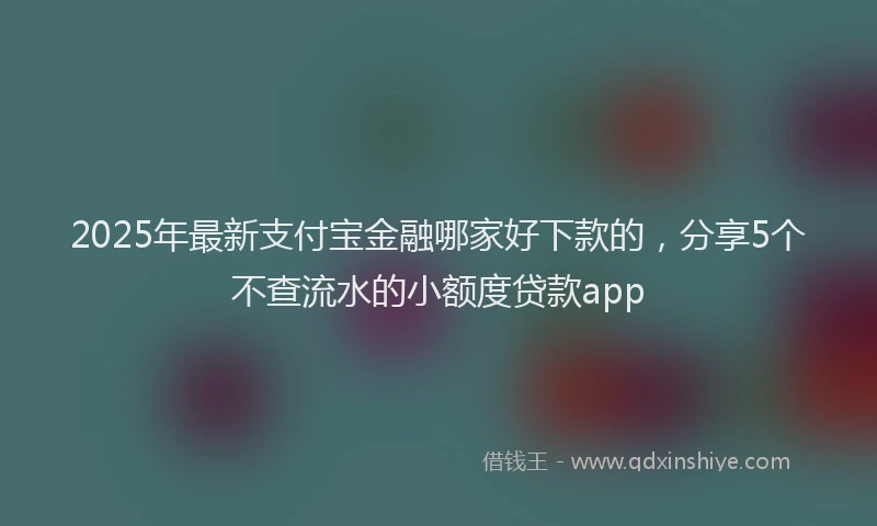 2025年最新支付宝金融哪家好下款的，分享5个不查流水的小额度贷款app