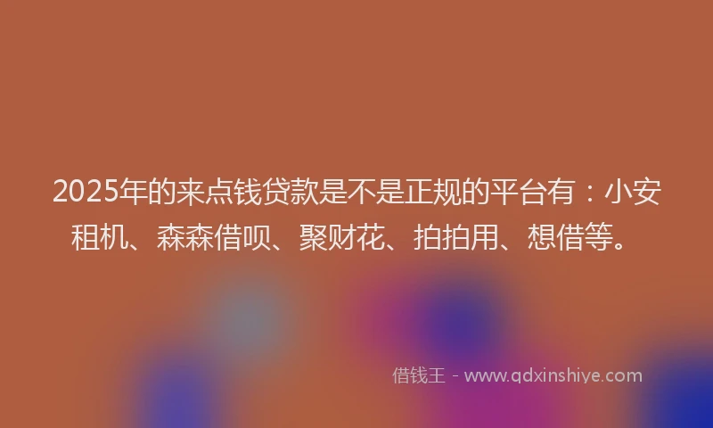 2025年的来点钱贷款是不是正规的平台有：小安租机、森森借呗、聚财花、拍拍用、想借等。