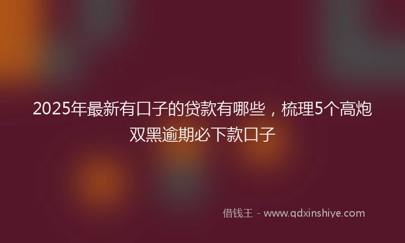 2025年最新有口子的贷款有哪些，梳理5个高炮双黑逾期必下款口子