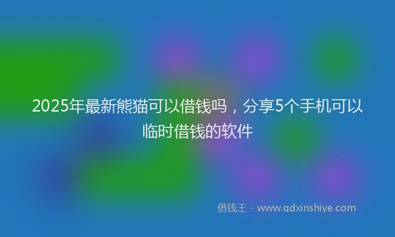 2025年最新熊猫可以借钱吗，分享5个手机可以临时借钱的软件