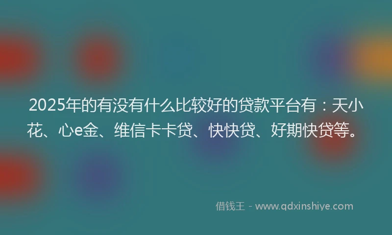 2025年的有没有什么比较好的贷款平台有：天小花、心e金、维信卡卡贷、快快贷、好期快贷等。
