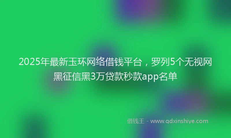 2025年最新玉环网络借钱平台，罗列5个无视网黑征信黑3万贷款秒款app名单