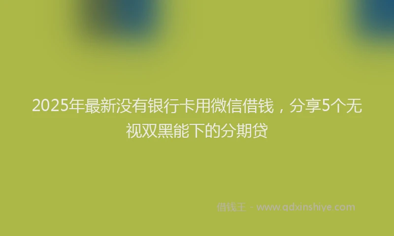 2025年最新没有银行卡用微信借钱，分享5个无视双黑能下的分期贷