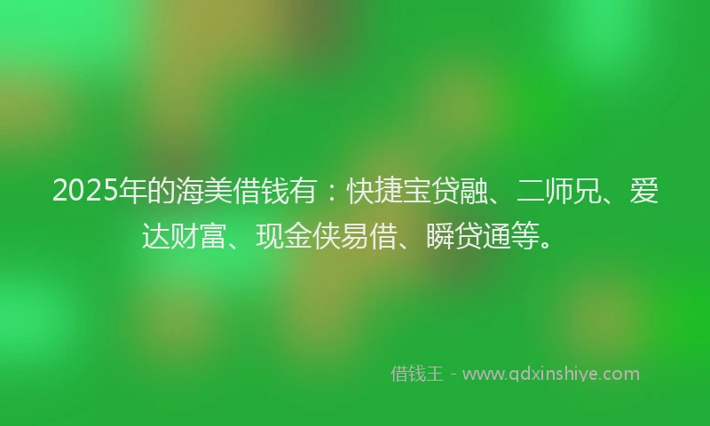 2025年的海美借钱有：快捷宝贷融、二师兄、爱达财富、现金侠易借、瞬贷通等。