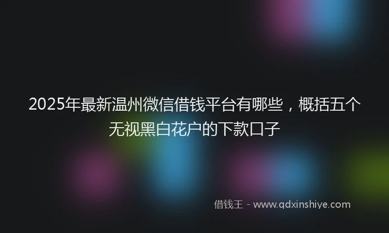 2025年最新温州微信借钱平台有哪些，概括五个无视黑白花户的下款口子