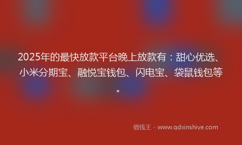 2025年的最快放款平台晚上放款有：甜心优选、小米分期宝、融悦宝钱包、闪电宝、袋鼠钱包等。