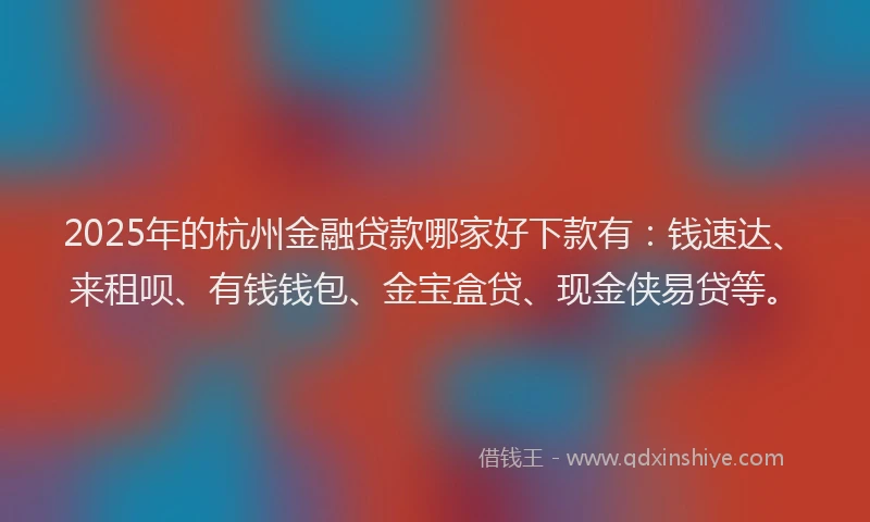 2025年的杭州金融贷款哪家好下款有：钱速达、来租呗、有钱钱包、金宝盒贷、现金侠易贷等。