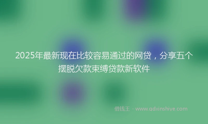 2025年最新现在比较容易通过的网贷，分享五个摆脱欠款束缚贷款新软件