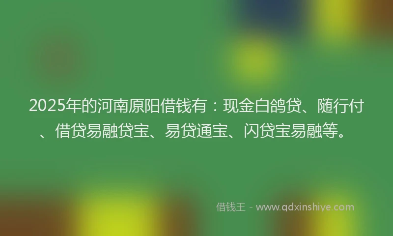 2025年的河南原阳借钱有：现金白鸽贷、随行付、借贷易融贷宝、易贷通宝、闪贷宝易融等。