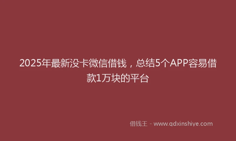 2025年最新没卡微信借钱，总结5个APP容易借款1万块的平台