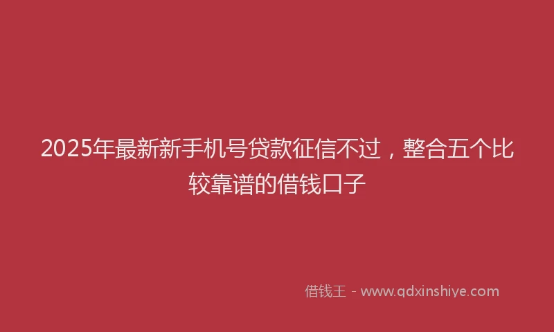 2025年最新新手机号贷款征信不过，整合五个比较靠谱的借钱口子
