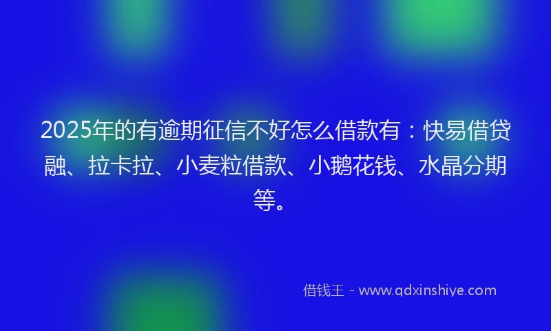 2025年的有逾期征信不好怎么借款有：快易借贷融、拉卡拉、小麦粒借款、小鹅花钱、水晶分期等。