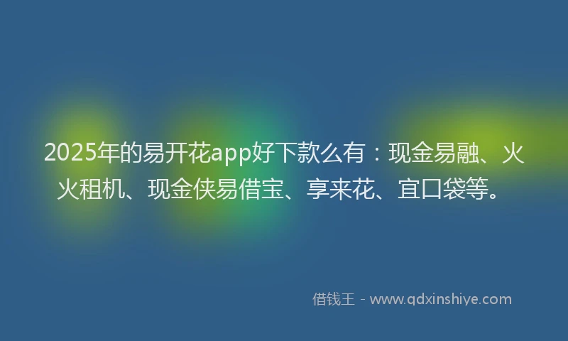 2025年的易开花app好下款么有：现金易融、火火租机、现金侠易借宝、享来花、宜口袋等。