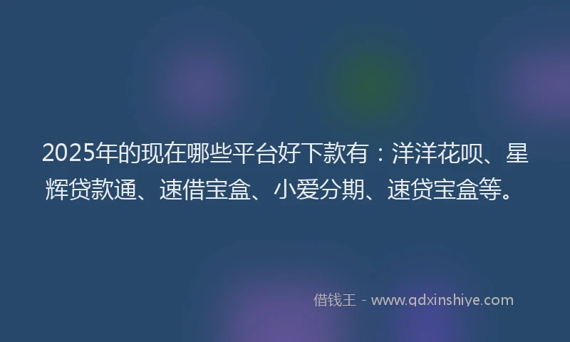 2025年的现在哪些平台好下款有：洋洋花呗、星辉贷款通、速借宝盒、小爱分期、速贷宝盒等。