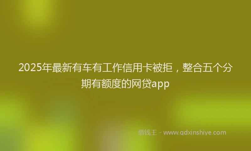 2025年最新有车有工作信用卡被拒，整合五个分期有额度的网贷app