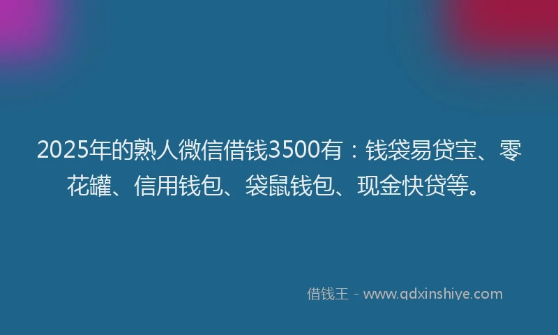 2025年的熟人微信借钱3500有：钱袋易贷宝、零花罐、信用钱包、袋鼠钱包、现金快贷等。