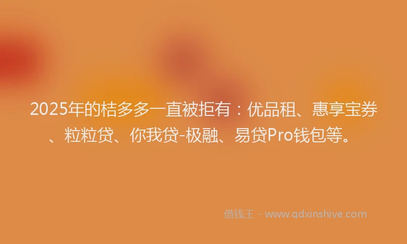 2025年的桔多多一直被拒有：优品租、惠享宝券、粒粒贷、你我贷-极融、易贷Pro钱包等。