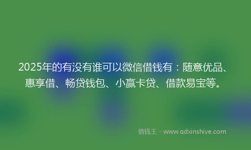 2025年的有没有谁可以微信借钱有：随意优品、惠享借、畅贷钱包、小赢卡贷、借款易宝等。