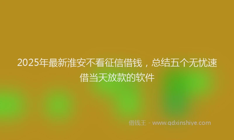 2025年最新淮安不看征信借钱，总结五个无忧速借当天放款的软件