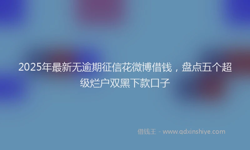 2025年最新无逾期征信花微博借钱，盘点五个超级烂户双黑下款口子